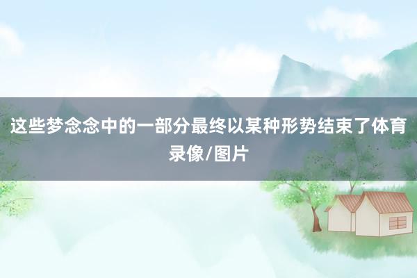 这些梦念念中的一部分最终以某种形势结束了体育录像/图片