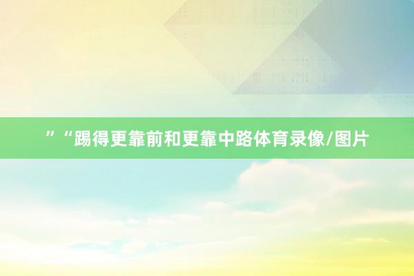 ”“踢得更靠前和更靠中路体育录像/图片