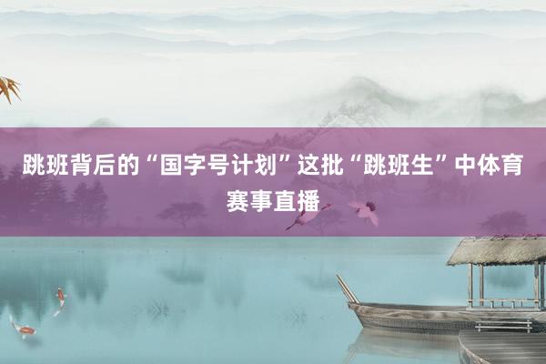 跳班背后的“国字号计划”这批“跳班生”中体育赛事直播