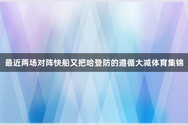 最近两场对阵快船又把哈登防的遵循大减体育集锦