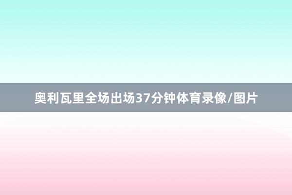 奥利瓦里全场出场37分钟体育录像/图片