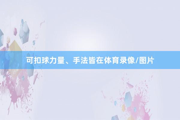 可扣球力量、手法皆在体育录像/图片
