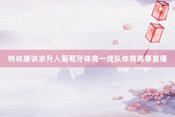 特林康讲求升入葡萄牙体育一线队体育赛事直播