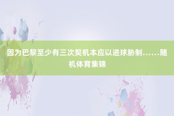 因为巴黎至少有三次契机本应以进球胁制……随机体育集锦
