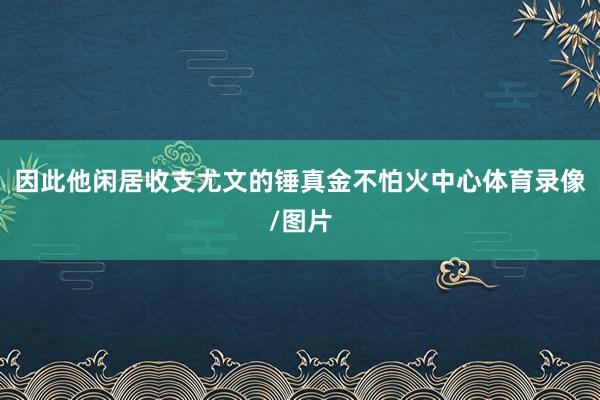 因此他闲居收支尤文的锤真金不怕火中心体育录像/图片