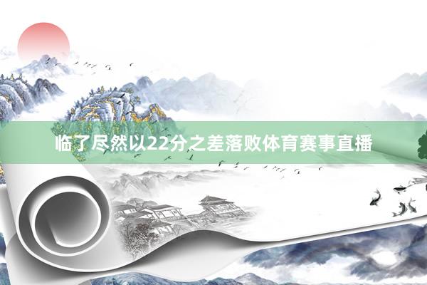 临了尽然以22分之差落败体育赛事直播