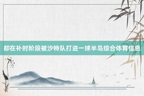 却在补时阶段被沙特队打进一球半岛综合体育信息