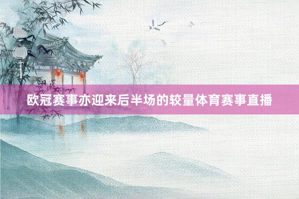 欧冠赛事亦迎来后半场的较量体育赛事直播