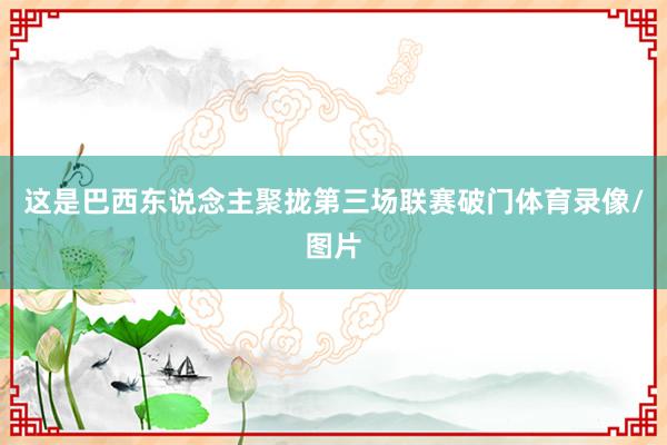 这是巴西东说念主聚拢第三场联赛破门体育录像/图片