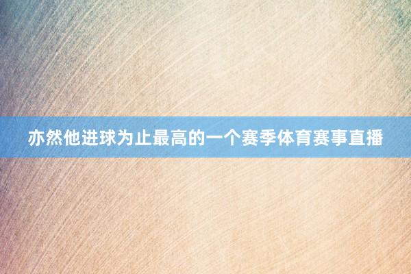 亦然他进球为止最高的一个赛季体育赛事直播