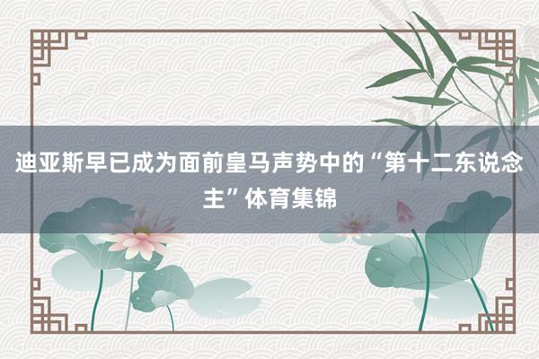迪亚斯早已成为面前皇马声势中的“第十二东说念主”体育集锦