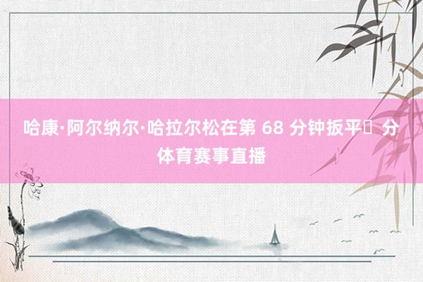 哈康·阿尔纳尔·哈拉尔松在第 68 分钟扳平⽐分体育赛事直播