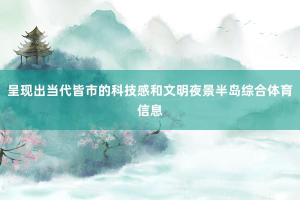 呈现出当代皆市的科技感和文明夜景半岛综合体育信息