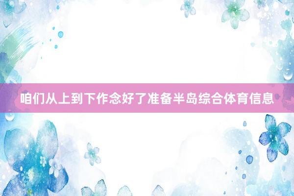 咱们从上到下作念好了准备半岛综合体育信息