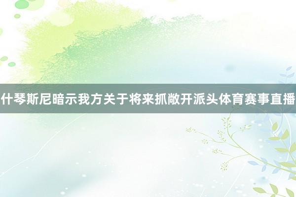 什琴斯尼暗示我方关于将来抓敞开派头体育赛事直播