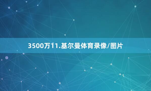 3500万11.基尔曼体育录像/图片