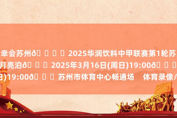 幸会苏州🎑✅2025华润饮料中甲联赛第1轮苏州东吴🆚陕西谄媚月亮泊🗓2025年3月16日(周日)19:00📍苏州市体育中心畅通场    体育录像/图片