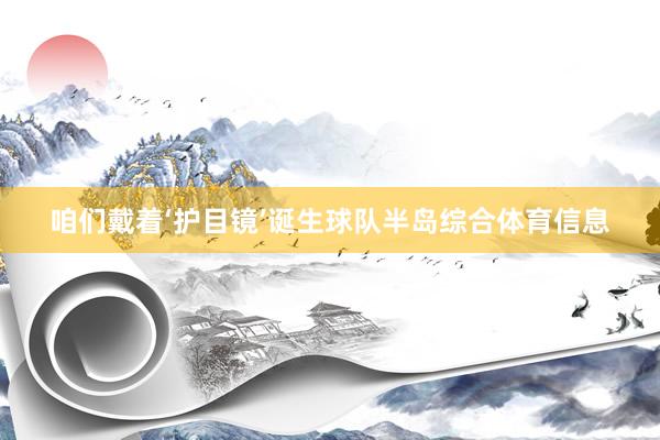 咱们戴着‘护目镜’诞生球队半岛综合体育信息