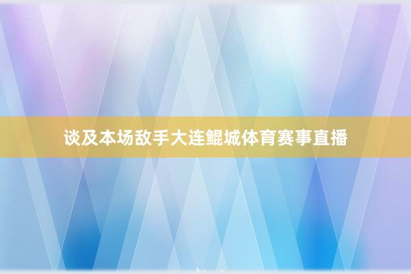 谈及本场敌手大连鲲城体育赛事直播