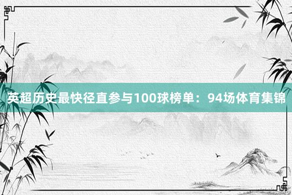英超历史最快径直参与100球榜单：94场体育集锦