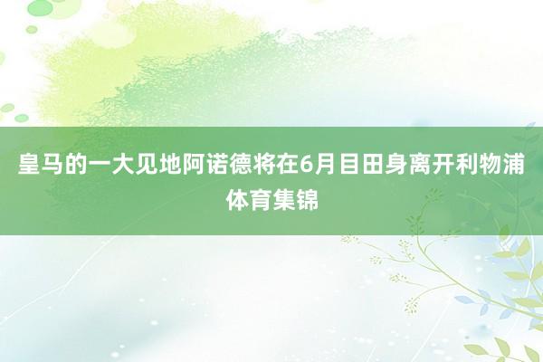 皇马的一大见地阿诺德将在6月目田身离开利物浦体育集锦