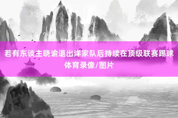 若有东谈主晓谕退出洋家队后持续在顶级联赛踢球体育录像/图片