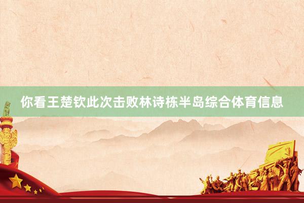 你看王楚钦此次击败林诗栋半岛综合体育信息