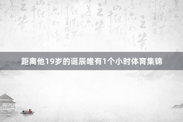 距离他19岁的诞辰唯有1个小时体育集锦