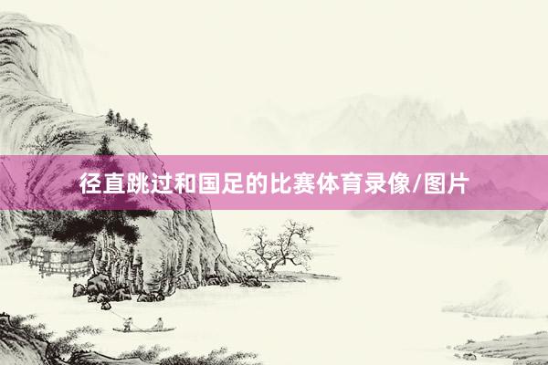 径直跳过和国足的比赛体育录像/图片
