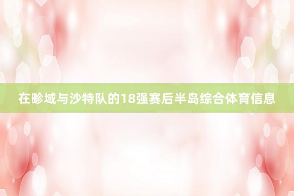 在畛域与沙特队的18强赛后半岛综合体育信息