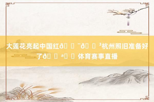 大莲花亮起中国红🇨🇳杭州照旧准备好了💪⚽️体育赛事直播
