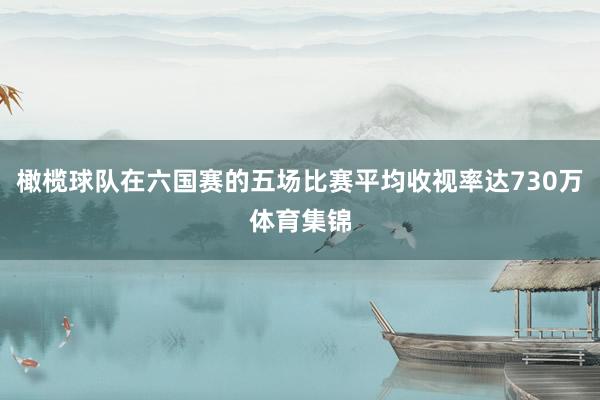 橄榄球队在六国赛的五场比赛平均收视率达730万体育集锦