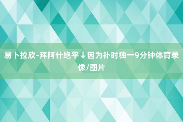 易卜拉欣-拜阿什绝平↓因为补时独一9分钟体育录像/图片