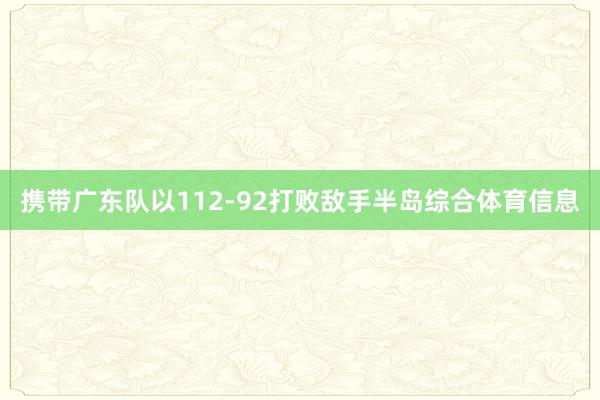 携带广东队以112-92打败敌手半岛综合体育信息
