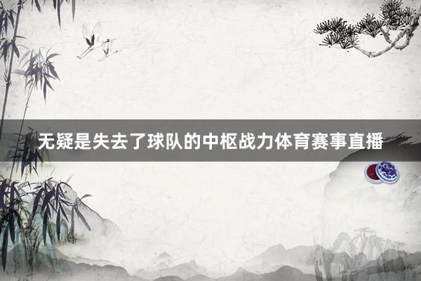 无疑是失去了球队的中枢战力体育赛事直播
