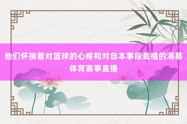 他们怀揣着对篮球的心疼和对自本事段栽植的渴慕体育赛事直播