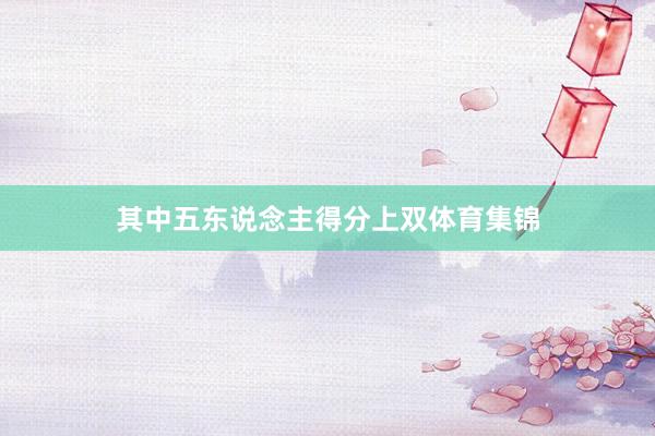其中五东说念主得分上双体育集锦