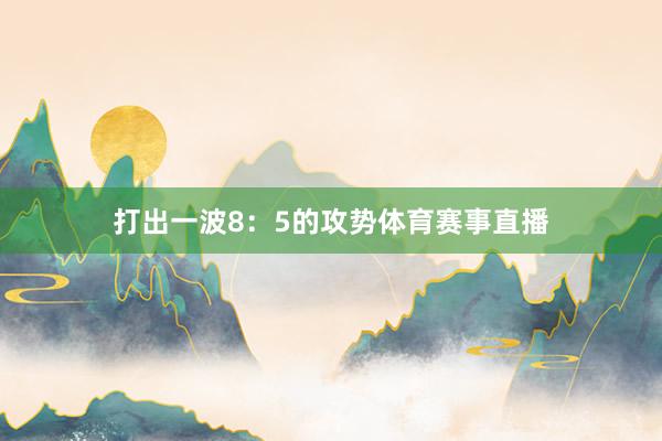 打出一波8：5的攻势体育赛事直播