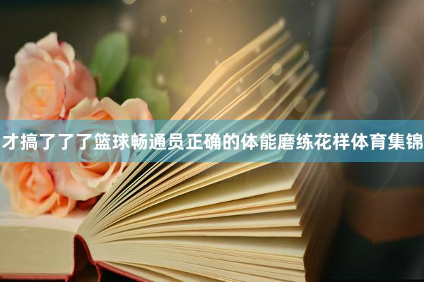 才搞了了了篮球畅通员正确的体能磨练花样体育集锦