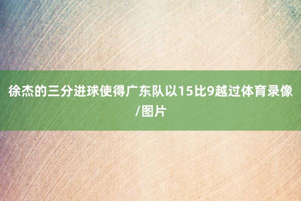 徐杰的三分进球使得广东队以15比9越过体育录像/图片