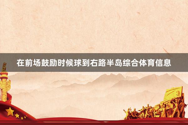 在前场鼓励时候球到右路半岛综合体育信息