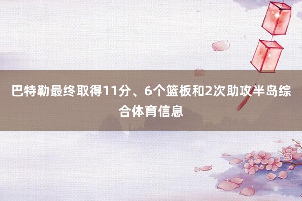 巴特勒最终取得11分、6个篮板和2次助攻半岛综合体育信息
