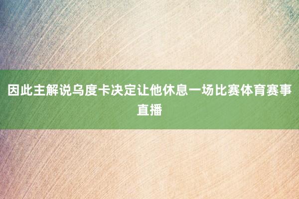 因此主解说乌度卡决定让他休息一场比赛体育赛事直播