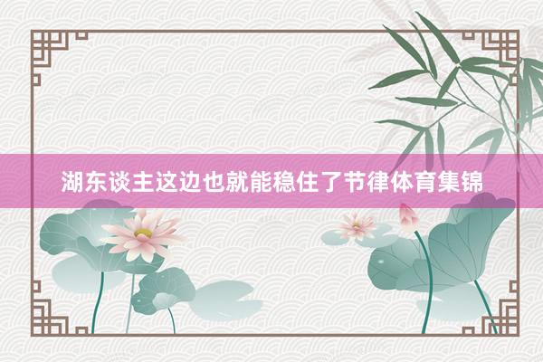 湖东谈主这边也就能稳住了节律体育集锦