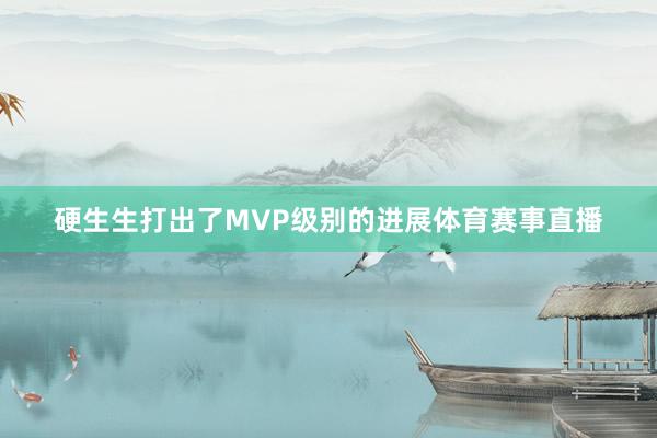 硬生生打出了MVP级别的进展体育赛事直播
