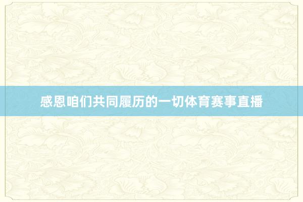 感恩咱们共同履历的一切体育赛事直播