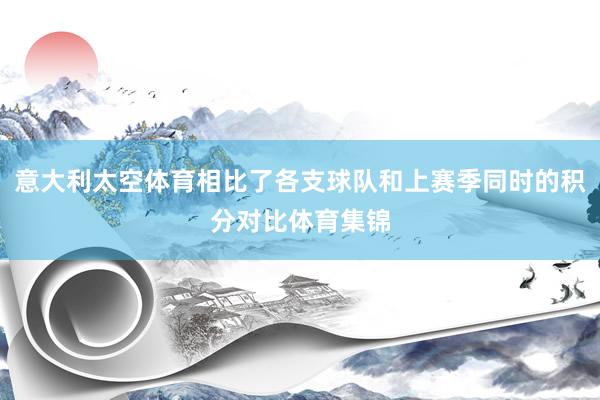 意大利太空体育相比了各支球队和上赛季同时的积分对比体育集锦
