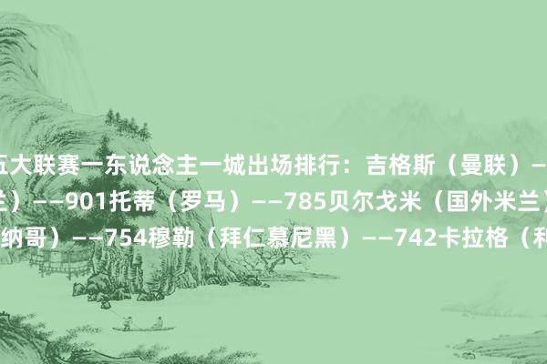 五大联赛一东说念主一城出场排行：吉格斯（曼联）——963马尔蒂尼（AC米兰）——901托蒂（罗马）——785贝尔戈米（国外米兰）——754埃托里（摩纳哥）——754穆勒（拜仁慕尼黑）——742卡拉格（利物浦）——737科贝尔（法兰克福）——731斯科尔斯（曼联）——716巴雷西（AC米兰）——716    体育录像/图片