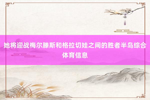 她将迎战梅尔滕斯和格拉切娃之间的胜者半岛综合体育信息