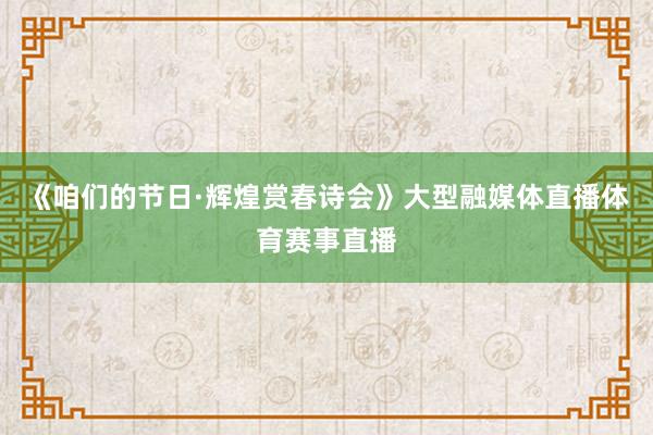 《咱们的节日·辉煌赏春诗会》大型融媒体直播体育赛事直播